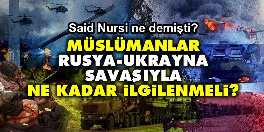 Müslümanlar, Rusya-Ukrayna savaşıyla ne kadar ilgilenmeli? Said Nursi ne demişti?
