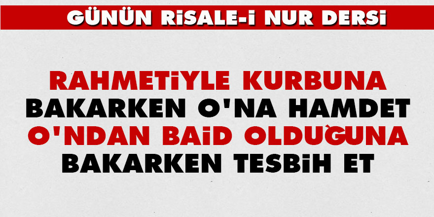 Rahmetiyle kurbuna bakarken O'na hamdet, O'ndan baid olduğuna bakarken tesbih et