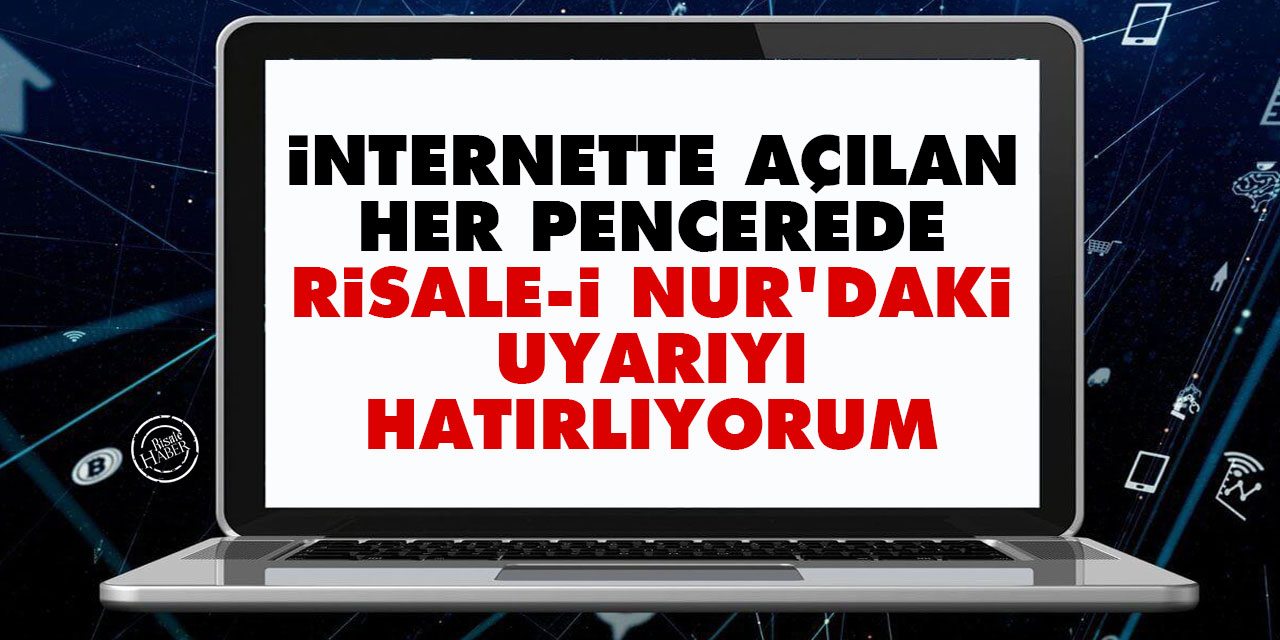 İnternette açılan her pencerede Risale-i Nur'daki uyarıyı hatırlıyorum