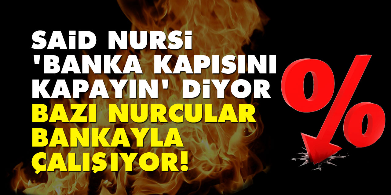 Said Nursi 'banka kapısını kapayın' diyor bazı Nurcular bankayla çalışıyor!