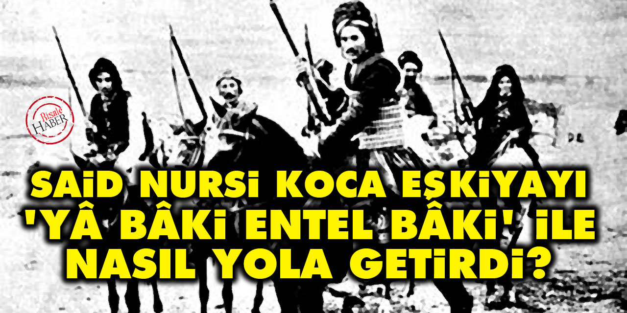 Said Nursi, koca eşkiyayı 'Yâ Bâki entel Bâki' ile nasıl yola getirdi?