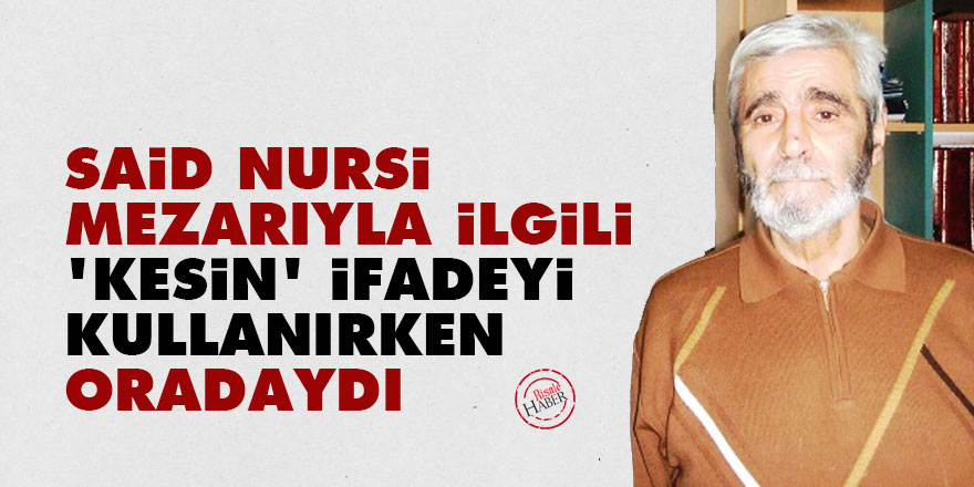Said Nursi mezarıyla ilgili 'kesin' ifadeyi kullanırken oradaydı