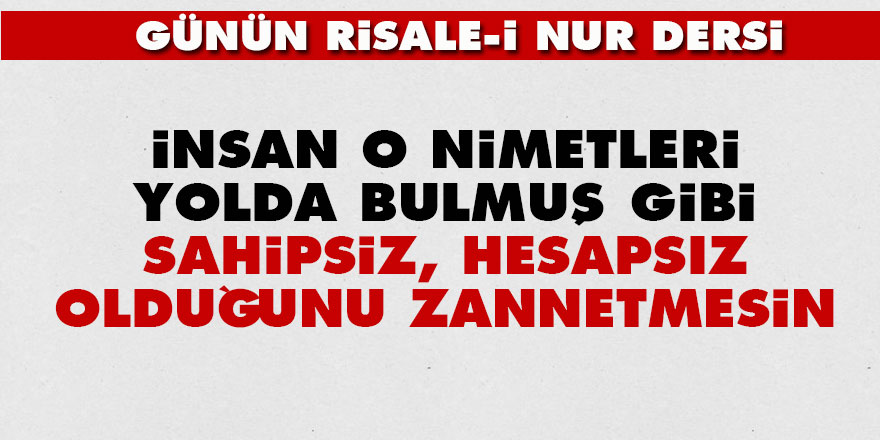 İnsan o nimetleri yolda bulmuş gibi sahipsiz, hesapsız olduğunu zannetmesin