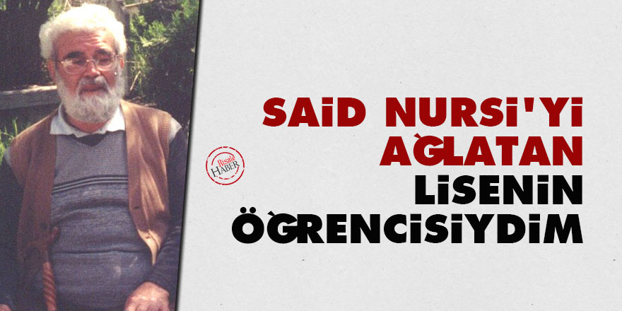 Said Nursi'yi ağlatan lisenin öğrencisiydim