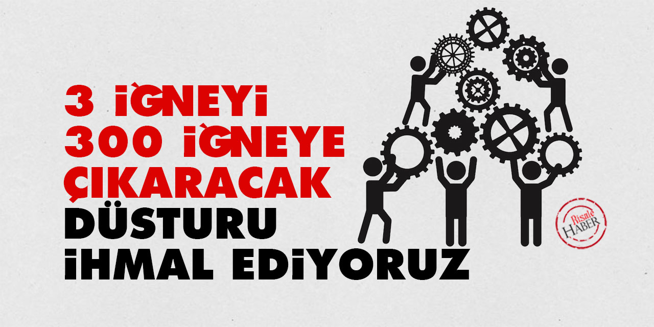 3 iğneyi 300 iğneye çıkaracak taksim’ul a’mal düsturunu ihmal ediyoruz