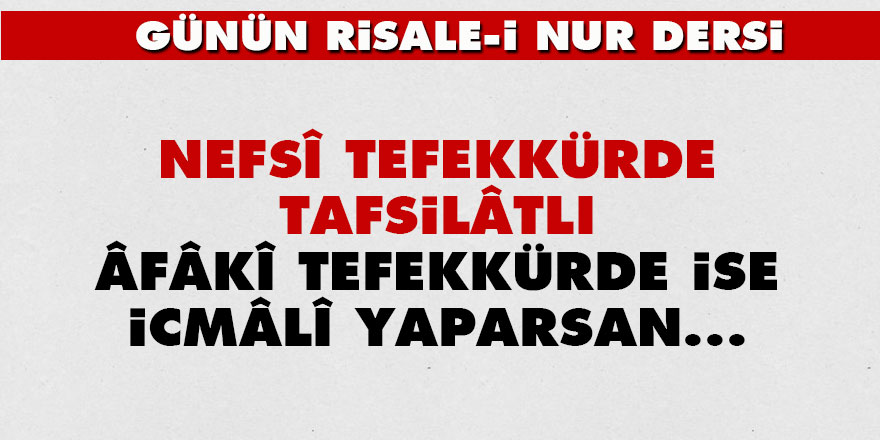 Nefsî tefekkürde tafsilâtlı, âfâkî tefekkürde ise icmâlî yaparsan