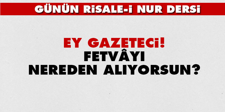 Ey gazeteci! Fetvâyı nereden alıyorsun?