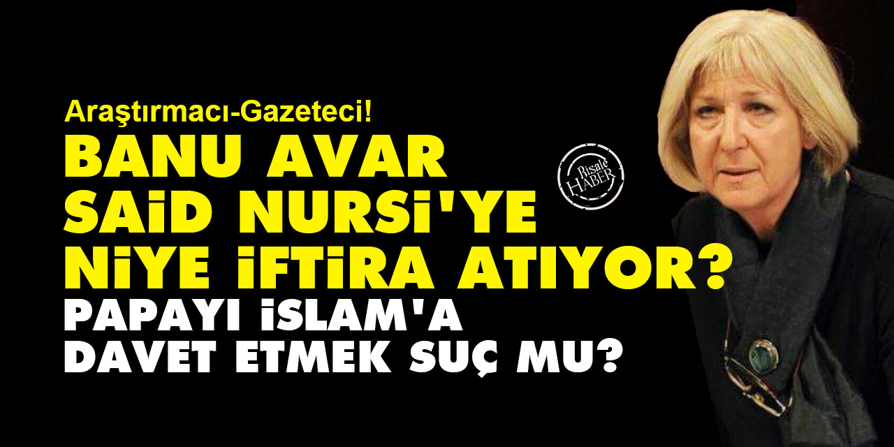 Banu Avar, Said Nursi'ye niye iftira atıyor? Papayı İslam'a davet etmek suç mu?