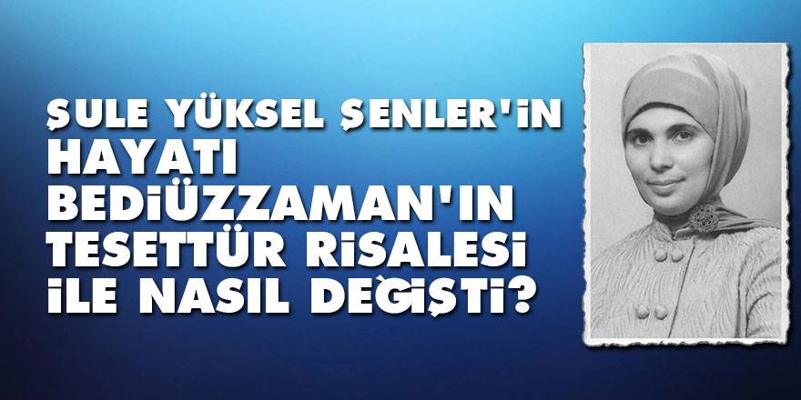 Şule Yüksel Şenler'in hayatı Bediüzzaman'ın Tesettür Risalesi ile nasıl değişti?