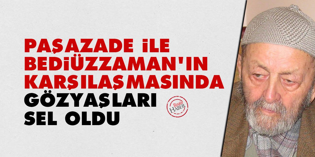 Paşazade ile Bediüzzaman’ın karşılaşmasında gözyaşları sel oldu