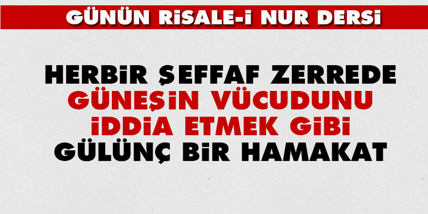 Herbir şeffaf zerrede güneşin vücudunu iddia etmek gibi gülünç bir hamakat