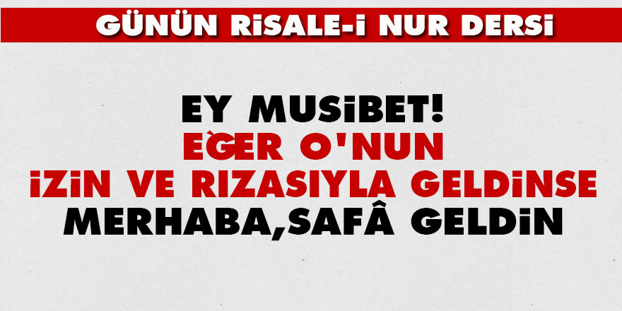 Ey musibet! Eğer O'nun izin ve rızasıyla geldinse, merhaba, safâ geldin