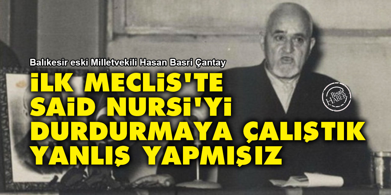 Hasan Basri Çantay: İlk Meclis'te Said Nursi'yi durdurmaya çalıştık yanlış yapmışız