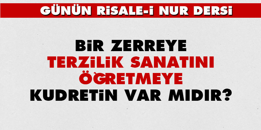 Bir zerreye terzilik sanatını öğretmeye kudretin var mıdır?