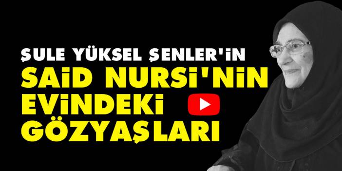 Şule Yüksel Şenler'in Said Nursi'nin Evindeki Gözyaşları