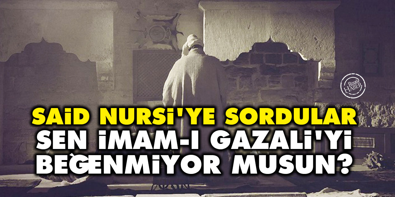 Said Nursi'ye sordular: Sen İmam-ı Gazali'yi beğenmiyor musun?
