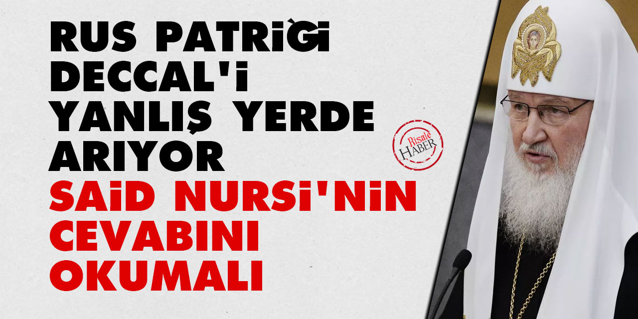 Rus Patriği Deccal'i yanlış yerde arıyor, Said Nursi'nin cevabını okumalı
