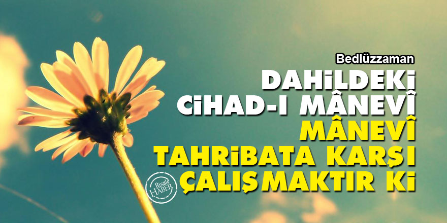 Bediüzzaman: Dahildeki cihad-ı mânevî, mânevî tahribata karşı çalışmaktır ki
