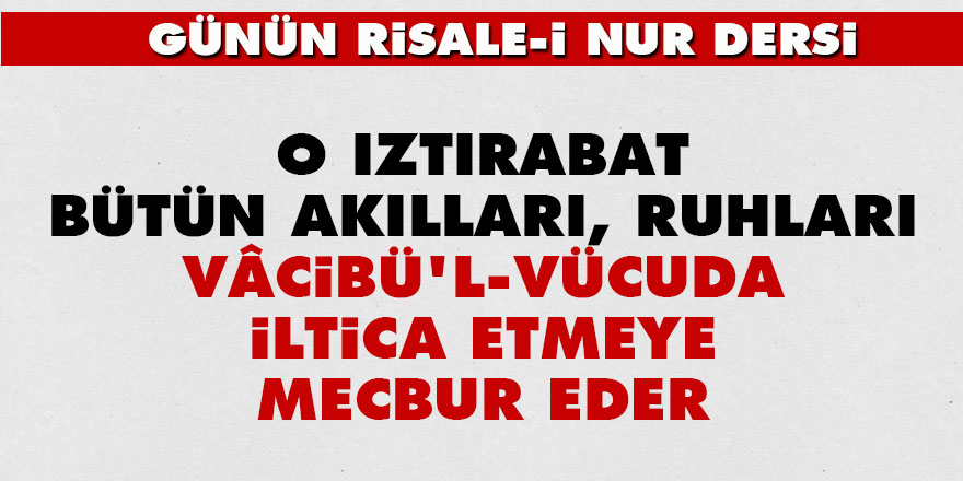 O ıztırabat, bütün akılları, ruhları Vâcibü'l-Vücuda iltica etmeye mecbur eder
