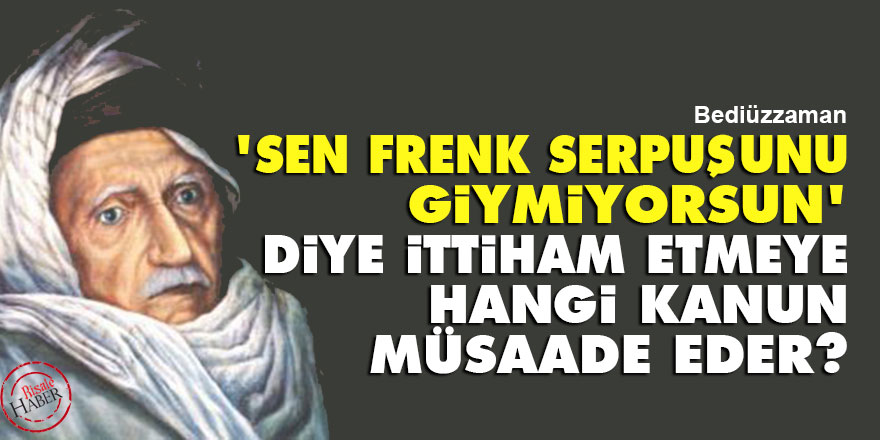 Bediüzzaman: 'Sen Frenk serpuşunu giymiyorsun' diye ittiham etmeye hangi kanun müsaade eder?